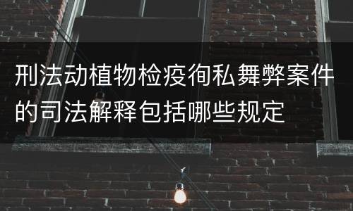 刑法动植物检疫徇私舞弊案件的司法解释包括哪些规定