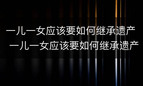 一儿一女应该要如何继承遗产 一儿一女应该要如何继承遗产呢