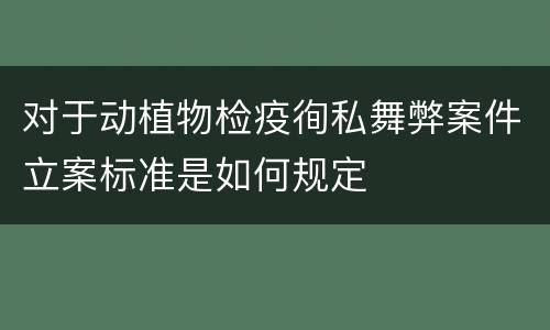 对于动植物检疫徇私舞弊案件立案标准是如何规定