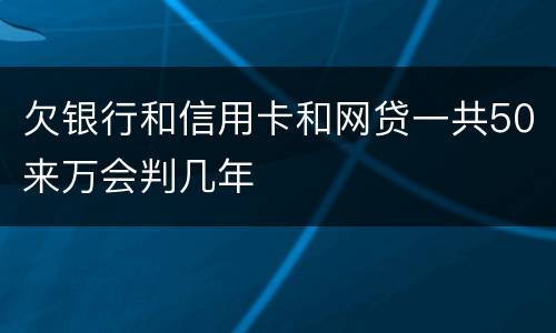 欠银行和信用卡和网贷一共50来万会判几年