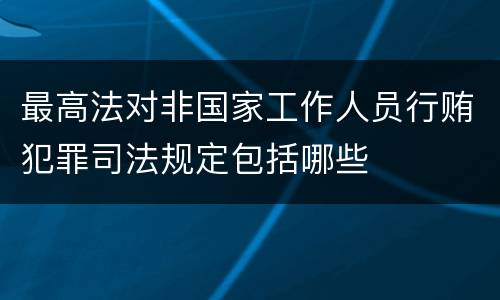 最高法对非国家工作人员行贿犯罪司法规定包括哪些