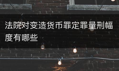 法院对变造货币罪定罪量刑幅度有哪些