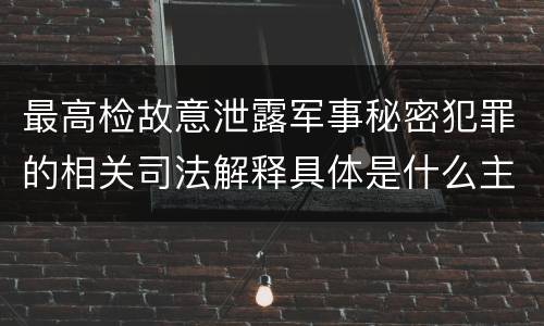 最高检故意泄露军事秘密犯罪的相关司法解释具体是什么主要内容