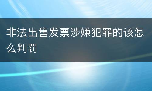 非法出售发票涉嫌犯罪的该怎么判罚