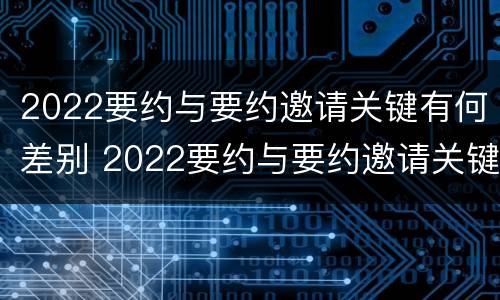 2022要约与要约邀请关键有何差别 2022要约与要约邀请关键有何差别呢