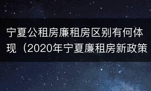 宁夏公租房廉租房区别有何体现（2020年宁夏廉租房新政策）
