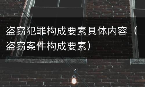 盗窃犯罪构成要素具体内容（盗窃案件构成要素）