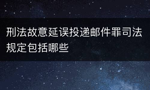 刑法故意延误投递邮件罪司法规定包括哪些