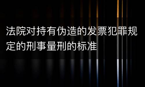 法院对持有伪造的发票犯罪规定的刑事量刑的标准