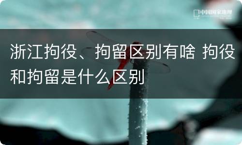 浙江拘役、拘留区别有啥 拘役和拘留是什么区别