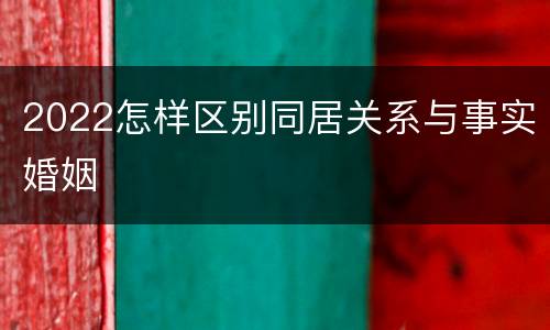 2022怎样区别同居关系与事实婚姻