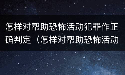 怎样对帮助恐怖活动犯罪作正确判定（怎样对帮助恐怖活动犯罪作正确判定呢）