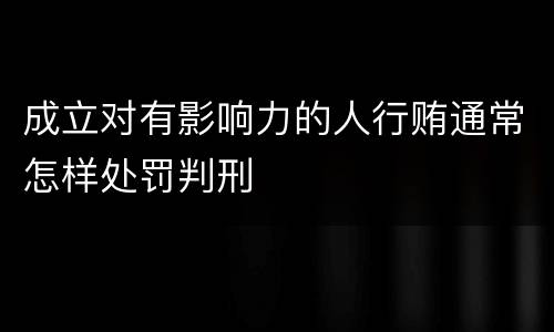 成立对有影响力的人行贿通常怎样处罚判刑