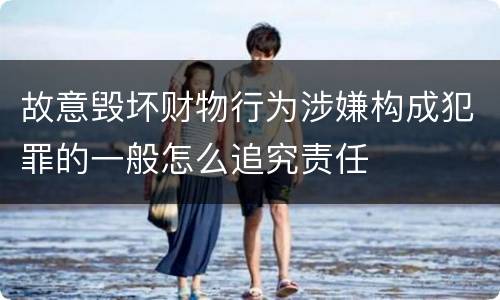 故意毁坏财物行为涉嫌构成犯罪的一般怎么追究责任