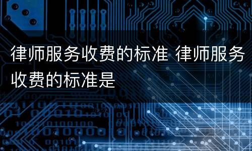 律师服务收费的标准 律师服务收费的标准是