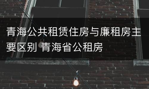 青海公共租赁住房与廉租房主要区别 青海省公租房