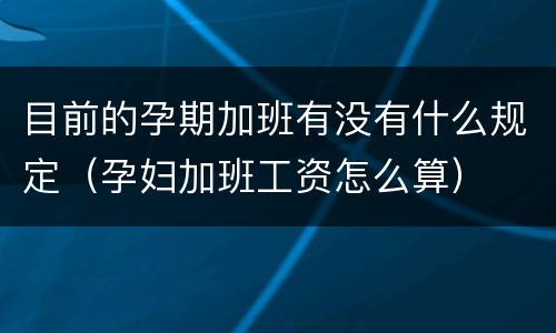 目前的孕期加班有没有什么规定（孕妇加班工资怎么算）