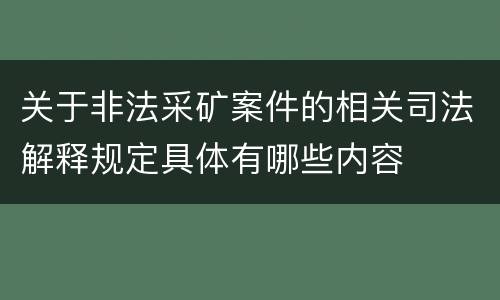 关于非法采矿案件的相关司法解释规定具体有哪些内容