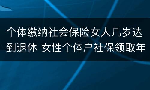 个体缴纳社会保险女人几岁达到退休 女性个体户社保领取年龄