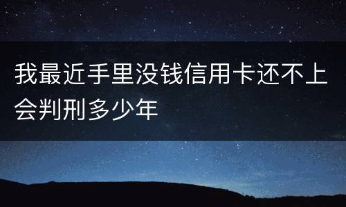 我最近手里没钱信用卡还不上会判刑多少年