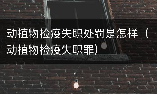 动植物检疫失职处罚是怎样（动植物检疫失职罪）
