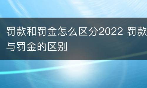 罚款和罚金怎么区分2022 罚款与罚金的区别