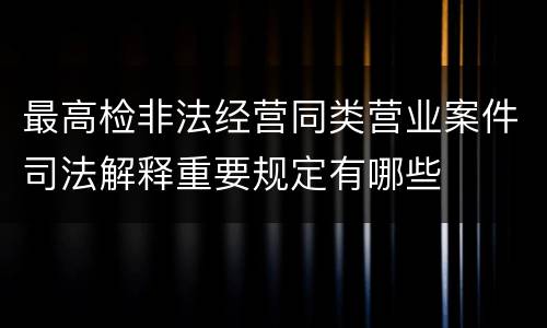 最高检非法经营同类营业案件司法解释重要规定有哪些