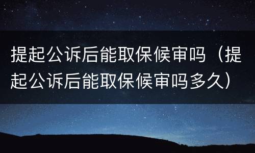 提起公诉后能取保候审吗（提起公诉后能取保候审吗多久）