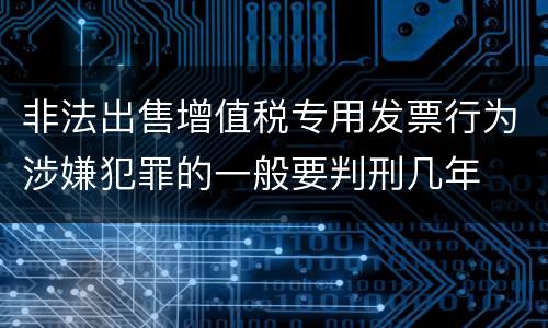 非法出售增值税专用发票行为涉嫌犯罪的一般要判刑几年