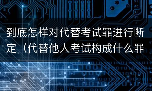 到底怎样对代替考试罪进行断定（代替他人考试构成什么罪）