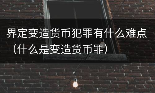 界定变造货币犯罪有什么难点（什么是变造货币罪）