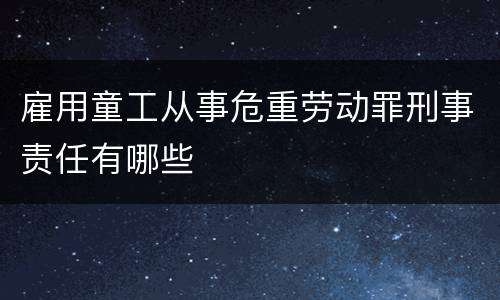 雇用童工从事危重劳动罪刑事责任有哪些