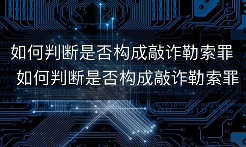 如何判断是否构成敲诈勒索罪 如何判断是否构成敲诈勒索罪