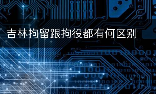 吉林拘留跟拘役都有何区别