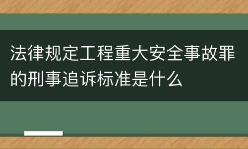 法律规定工程重大安全事故罪的刑事追诉标准是什么