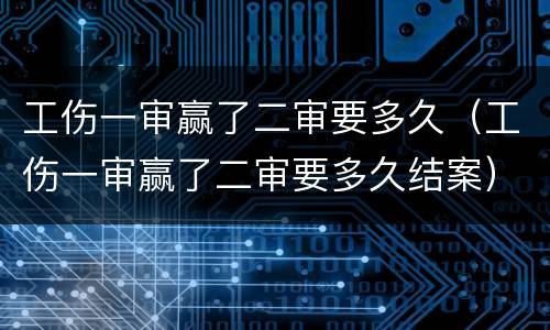 工伤一审赢了二审要多久（工伤一审赢了二审要多久结案）