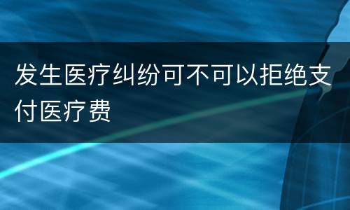 发生医疗纠纷可不可以拒绝支付医疗费