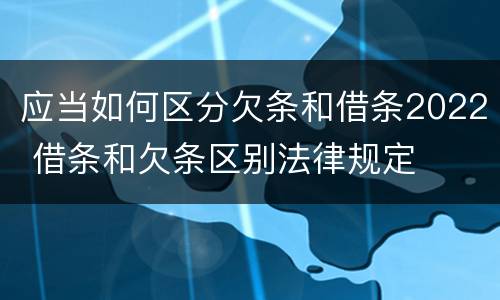 应当如何区分欠条和借条2022 借条和欠条区别法律规定
