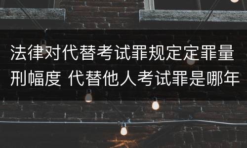 法律对代替考试罪规定定罪量刑幅度 代替他人考试罪是哪年规定