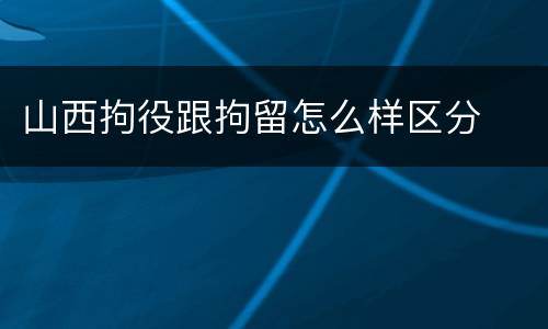 山西拘役跟拘留怎么样区分