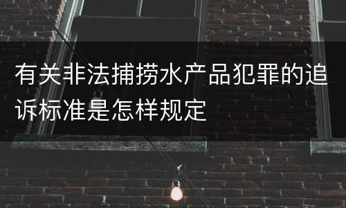 有关非法捕捞水产品犯罪的追诉标准是怎样规定