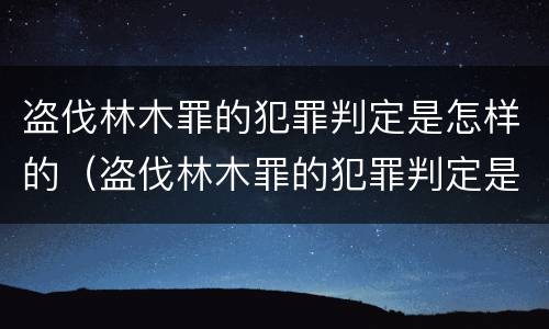 盗伐林木罪的犯罪判定是怎样的（盗伐林木罪的犯罪判定是怎样的呢）