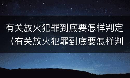有关放火犯罪到底要怎样判定（有关放火犯罪到底要怎样判定罪名）