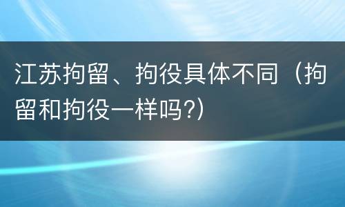 江苏拘留、拘役具体不同（拘留和拘役一样吗?）