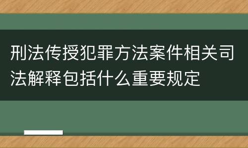 刑法传授犯罪方法案件相关司法解释包括什么重要规定