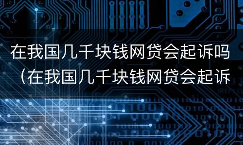 在我国几千块钱网贷会起诉吗（在我国几千块钱网贷会起诉吗知乎）