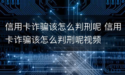 信用卡诈骗该怎么判刑呢 信用卡诈骗该怎么判刑呢视频