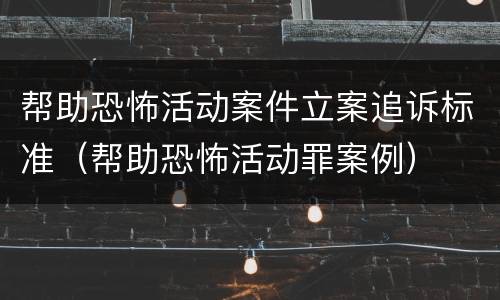 帮助恐怖活动案件立案追诉标准（帮助恐怖活动罪案例）