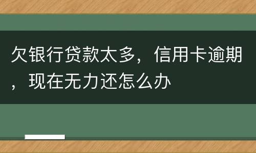 欠银行贷款太多，信用卡逾期，现在无力还怎么办