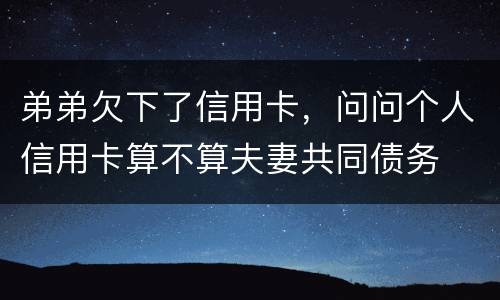 弟弟欠下了信用卡，问问个人信用卡算不算夫妻共同债务